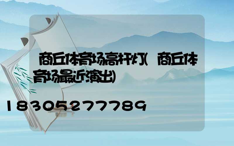 商丘体育场高杆灯(商丘体育场最近演出)