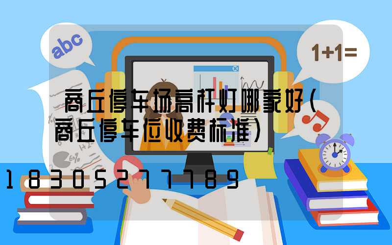 商丘停车场高杆灯哪家好(商丘停车位收费标准)