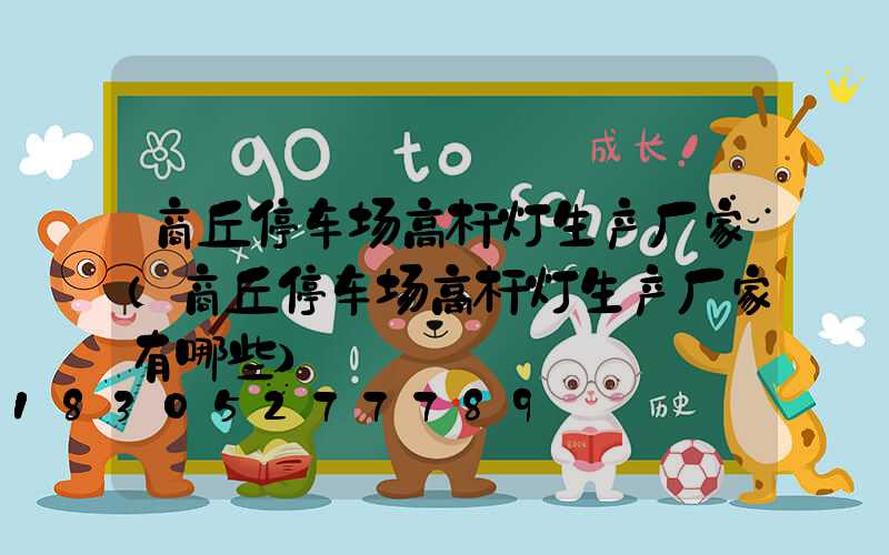 商丘停车场高杆灯生产厂家(商丘停车场高杆灯生产厂家有哪些)