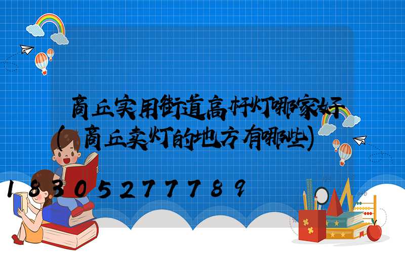 商丘实用街道高杆灯哪家好(商丘卖灯的地方有哪些)