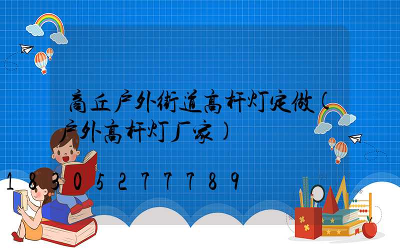 商丘户外街道高杆灯定做(户外高杆灯厂家)