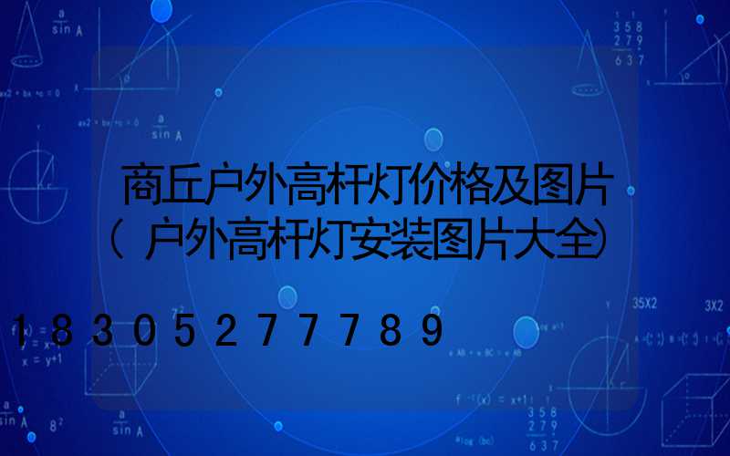 商丘户外高杆灯价格及图片(户外高杆灯安装图片大全)