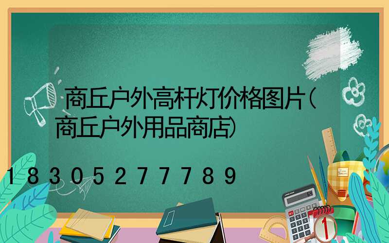 商丘户外高杆灯价格图片(商丘户外用品商店)