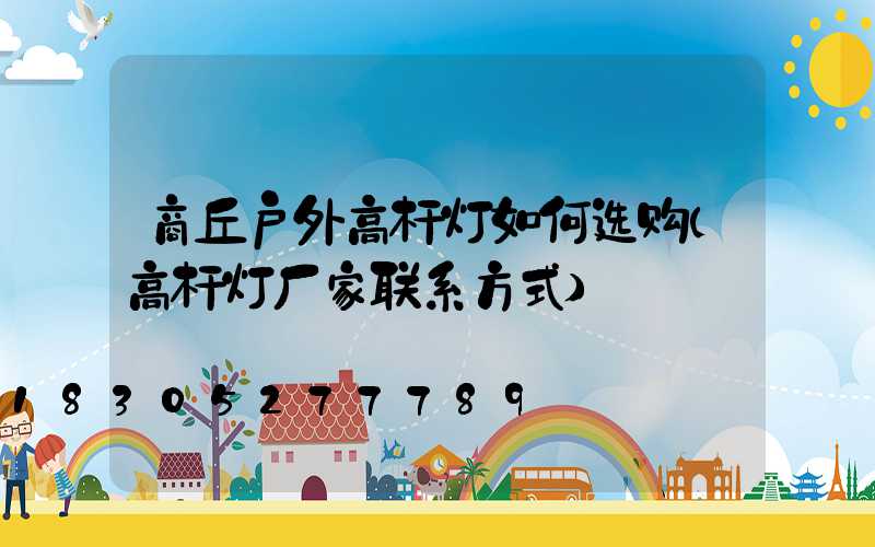 商丘户外高杆灯如何选购(高杆灯厂家联系方式)