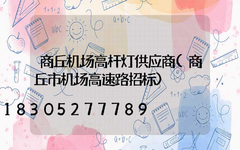 商丘机场高杆灯供应商(商丘市机场高速路招标)