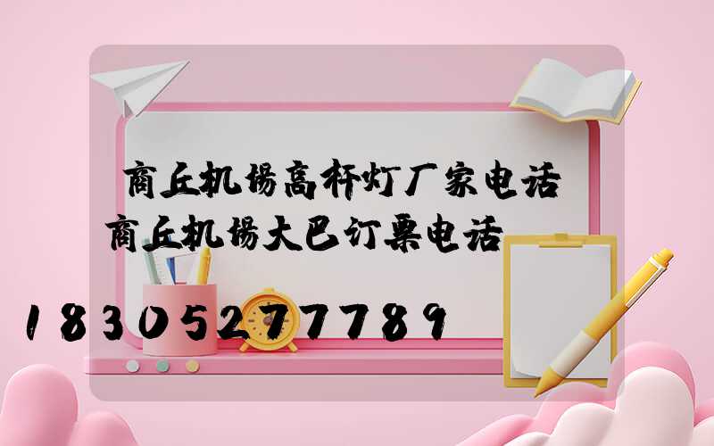商丘机场高杆灯厂家电话(商丘机场大巴订票电话)