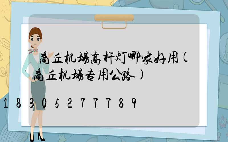 商丘机场高杆灯哪家好用(商丘机场专用公路)