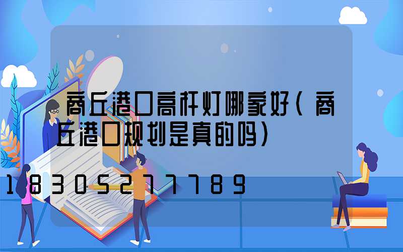 商丘港口高杆灯哪家好(商丘港口规划是真的吗)