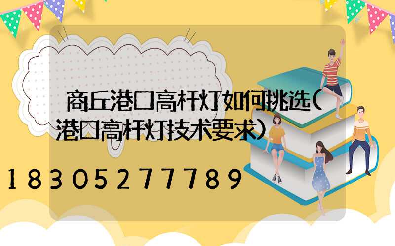 商丘港口高杆灯如何挑选(港口高杆灯技术要求)