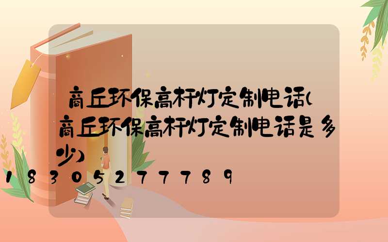 商丘环保高杆灯定制电话(商丘环保高杆灯定制电话是多少)
