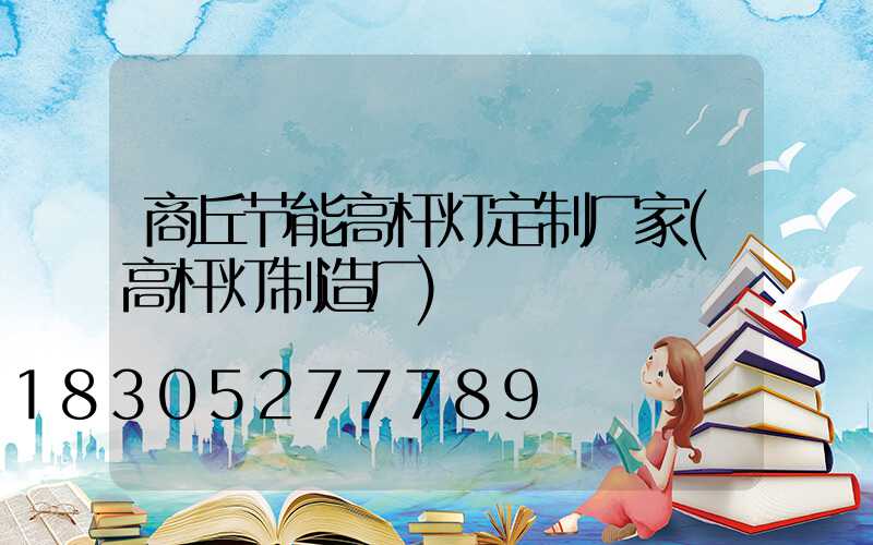 商丘节能高杆灯定制厂家(高杆灯制造厂)