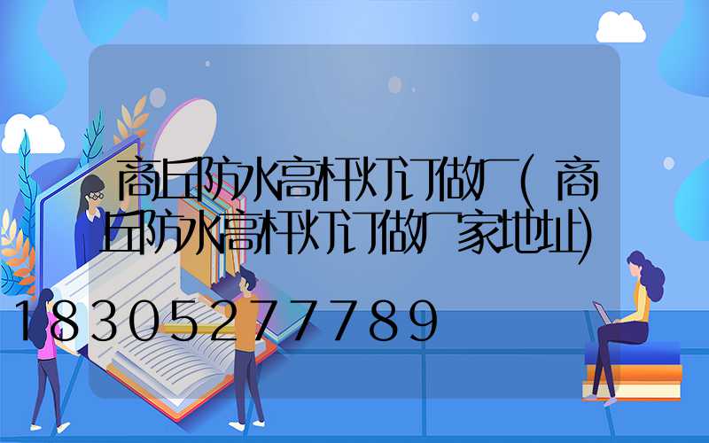 商丘防水高杆灯订做厂(商丘防水高杆灯订做厂家地址)