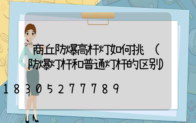 商丘防爆高杆灯如何挑选(防爆灯杆和普通灯杆的区别)