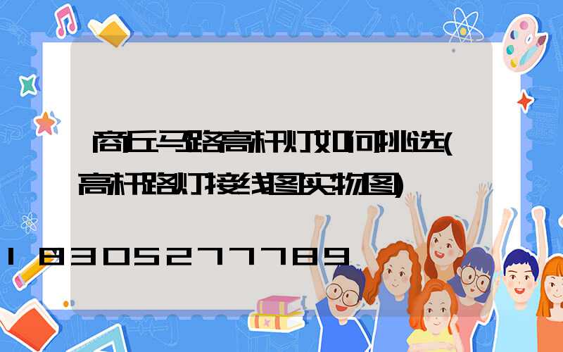 商丘马路高杆灯如何挑选(高杆路灯接线图实物图)
