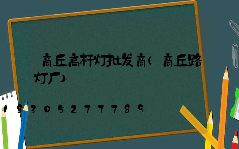 商丘高杆灯批发商(商丘路灯厂)