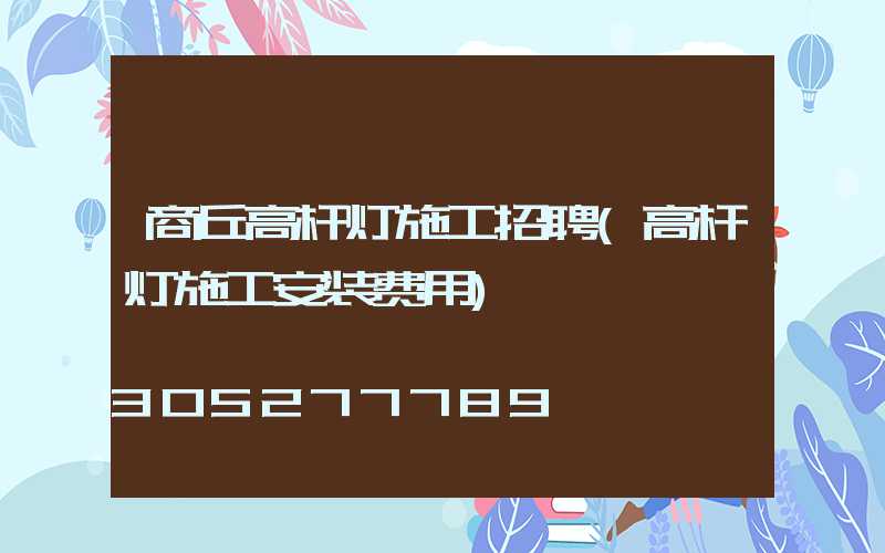 商丘高杆灯施工招聘(高杆灯施工安装费用)