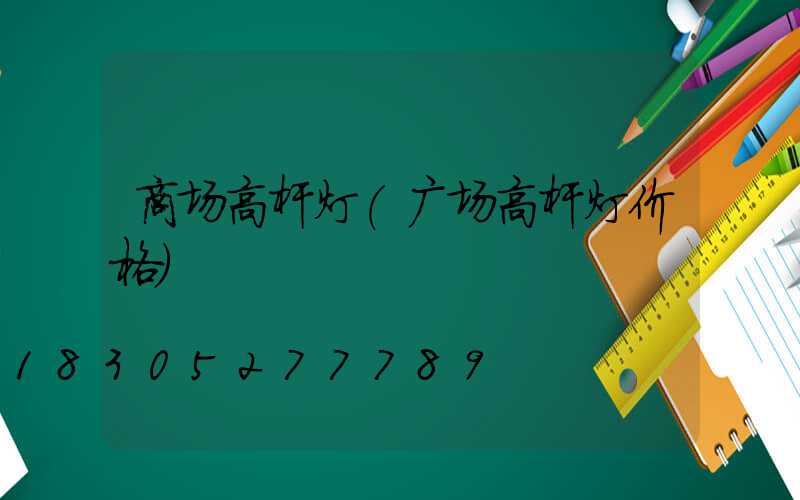 商场高杆灯(广场高杆灯价格)