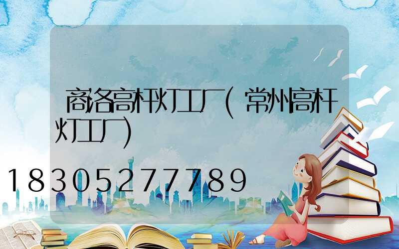 商洛高杆灯工厂(常州高杆灯工厂)