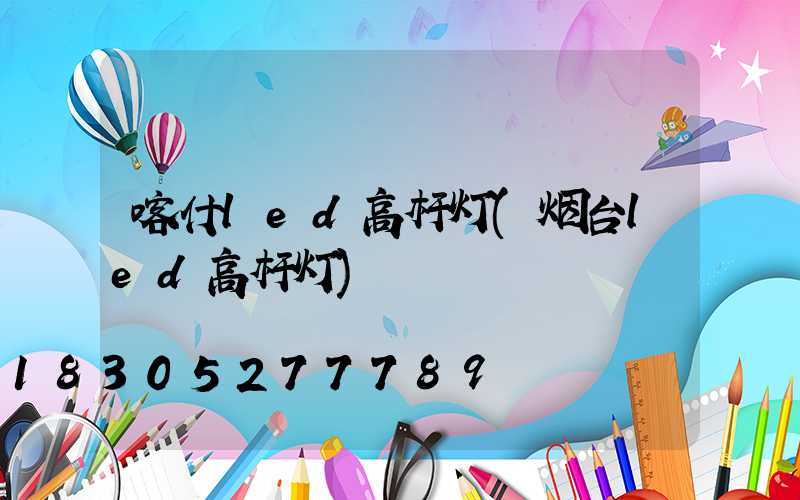 喀什led高杆灯(烟台led高杆灯)