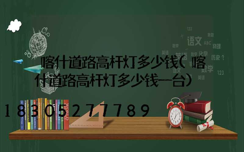 喀什道路高杆灯多少钱(喀什道路高杆灯多少钱一台)