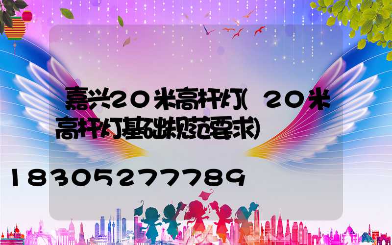 嘉兴20米高杆灯(20米高杆灯基础规范要求)