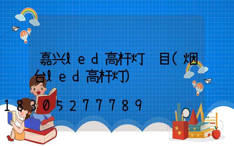 嘉兴led高杆灯项目(烟台led高杆灯)