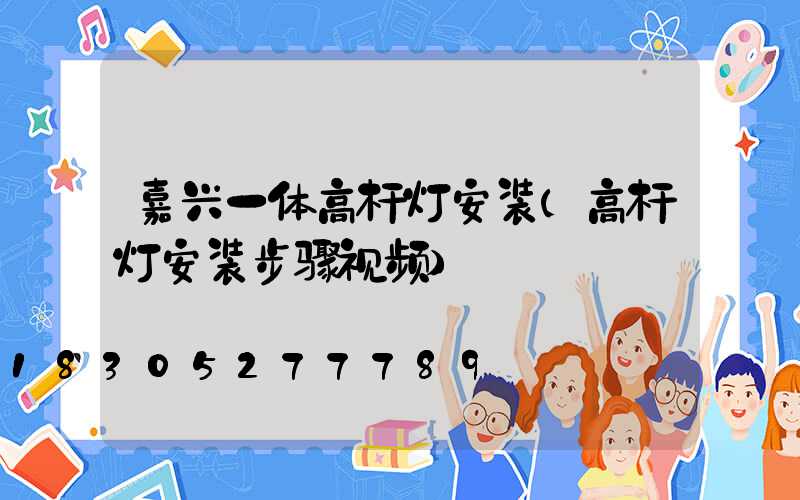 嘉兴一体高杆灯安装(高杆灯安装步骤视频)