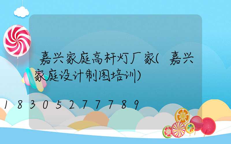 嘉兴家庭高杆灯厂家(嘉兴家庭设计制图培训)