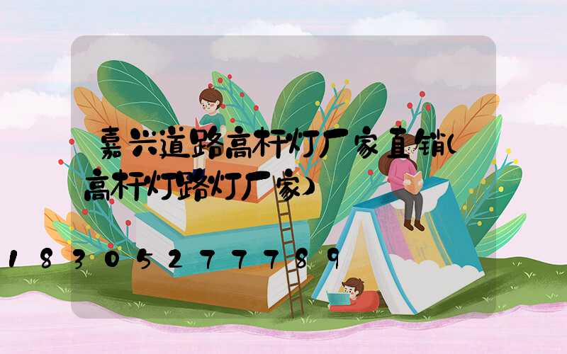 嘉兴道路高杆灯厂家直销(高杆灯路灯厂家)