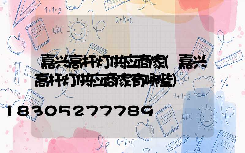 嘉兴高杆灯供应商家(嘉兴高杆灯供应商家有哪些)