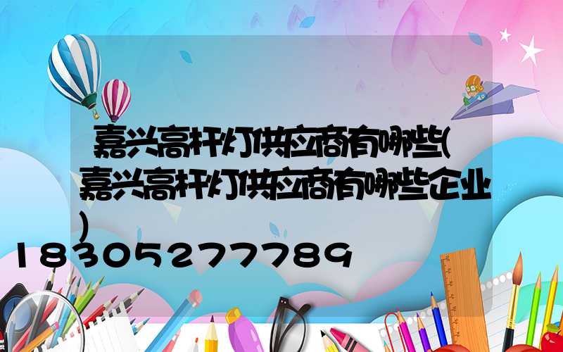 嘉兴高杆灯供应商有哪些(嘉兴高杆灯供应商有哪些企业)