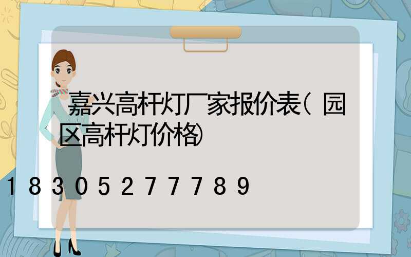 嘉兴高杆灯厂家报价表(园区高杆灯价格)