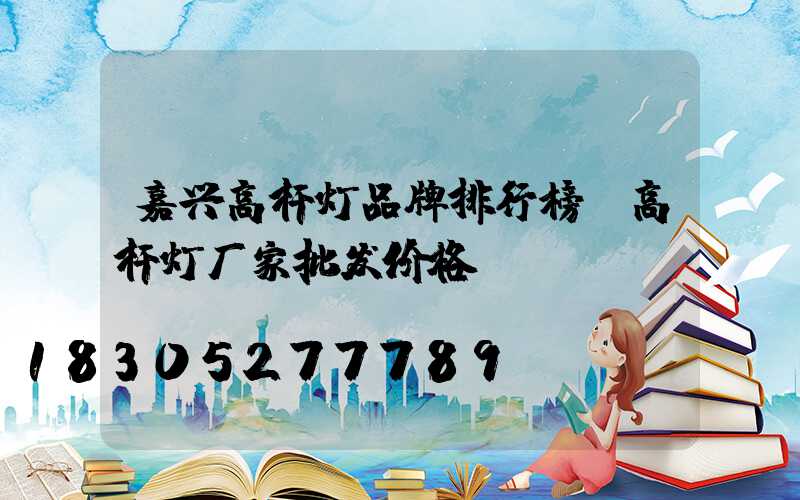嘉兴高杆灯品牌排行榜(高杆灯厂家批发价格)
