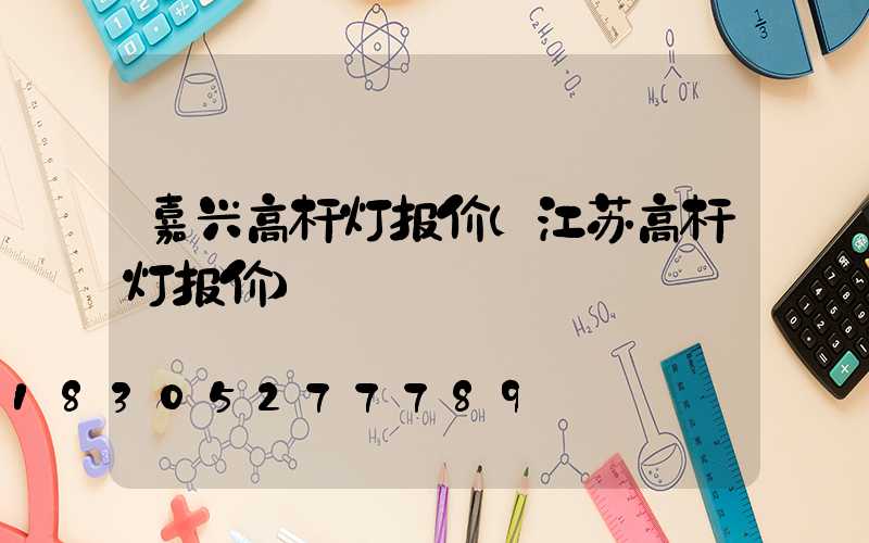 嘉兴高杆灯报价(江苏高杆灯报价)
