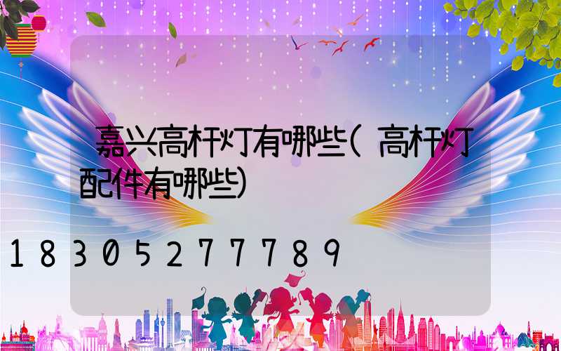 嘉兴高杆灯有哪些(高杆灯配件有哪些)