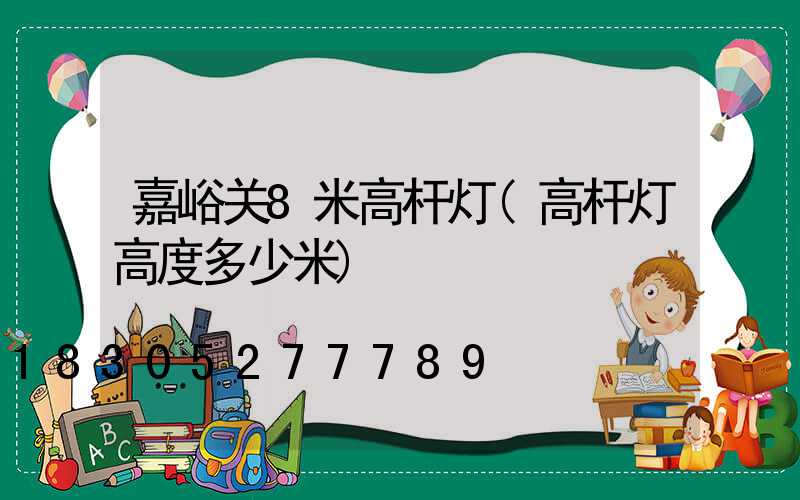 嘉峪关8米高杆灯(高杆灯高度多少米)