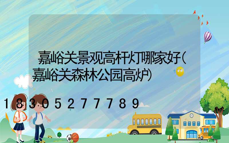 嘉峪关景观高杆灯哪家好(嘉峪关森林公园高炉)