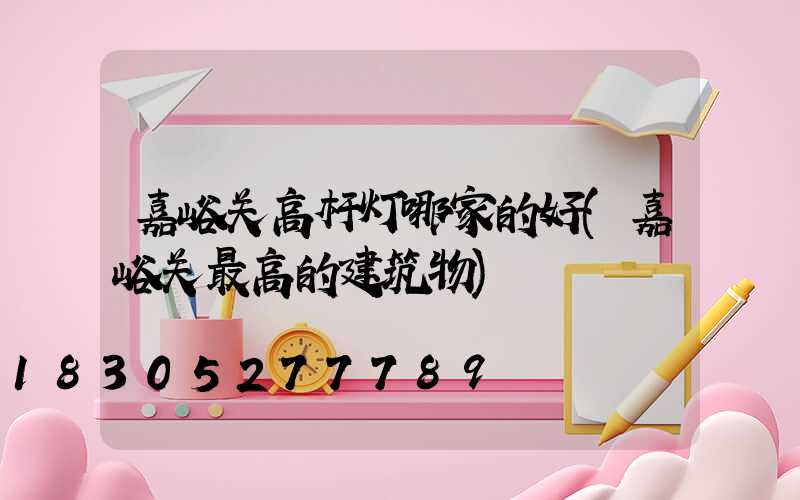 嘉峪关高杆灯哪家的好(嘉峪关最高的建筑物)