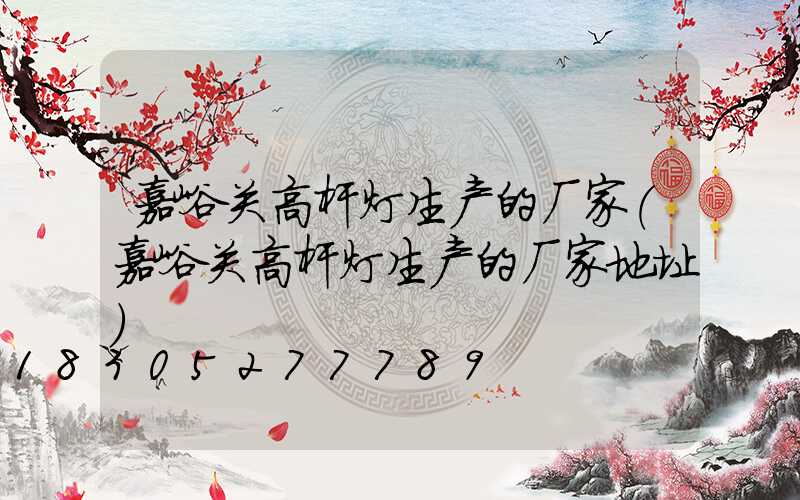 嘉峪关高杆灯生产的厂家(嘉峪关高杆灯生产的厂家地址)