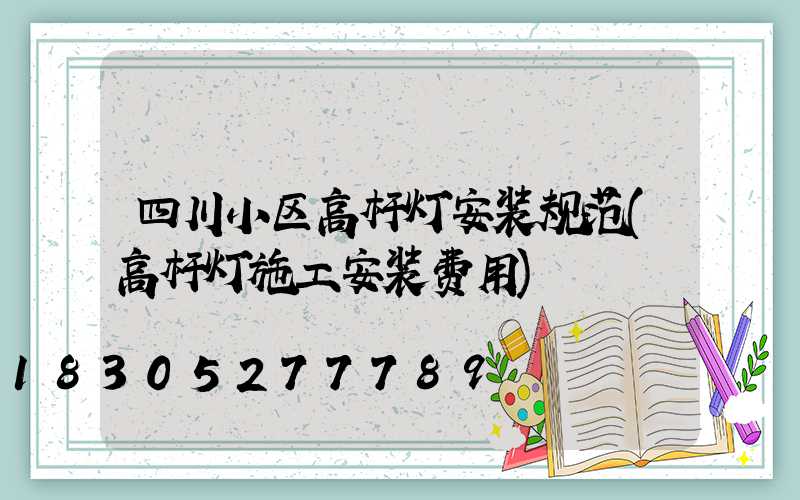 四川小区高杆灯安装规范(高杆灯施工安装费用)