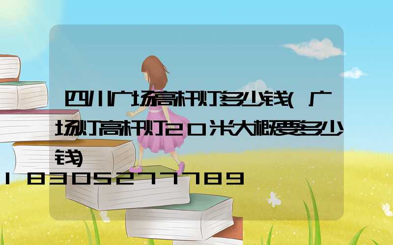 四川广场高杆灯多少钱(广场灯高杆灯20米大概要多少钱)
