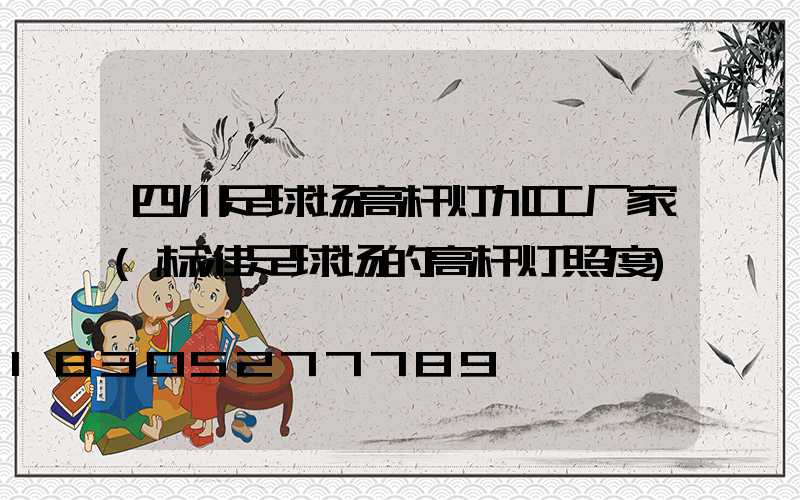 四川足球场高杆灯加工厂家(标准足球场的高杆灯照度)