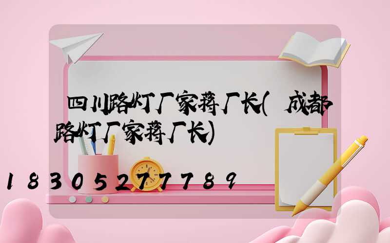 四川路灯厂家蒋厂长(成都路灯厂家蒋厂长)
