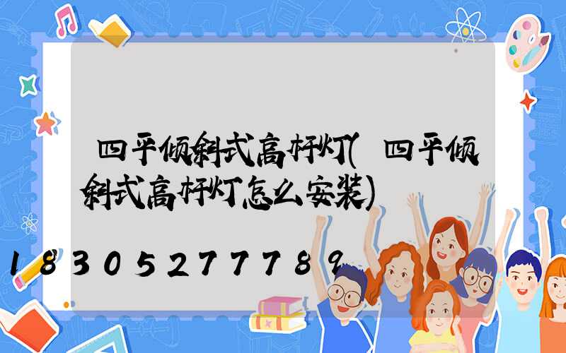 四平倾斜式高杆灯(四平倾斜式高杆灯怎么安装)