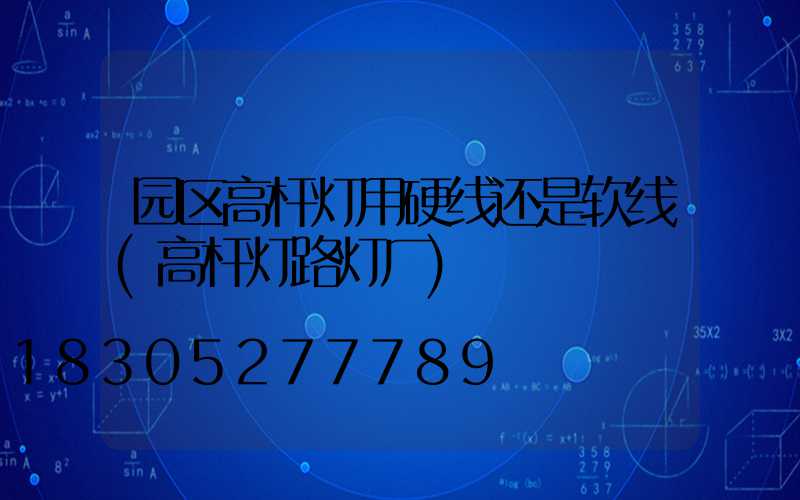 园区高杆灯用硬线还是软线(高杆灯路灯厂)