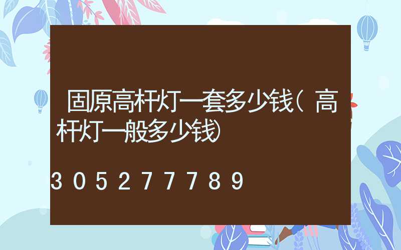 固原高杆灯一套多少钱(高杆灯一般多少钱)
