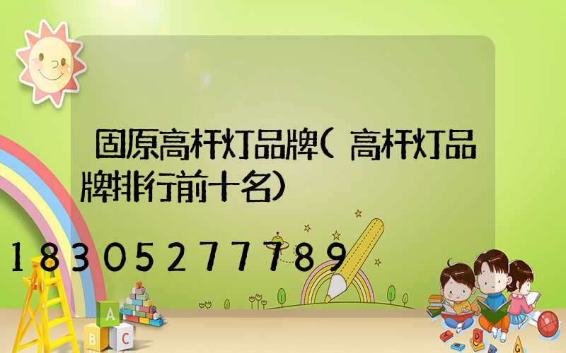 固原高杆灯品牌(高杆灯品牌排行前十名)