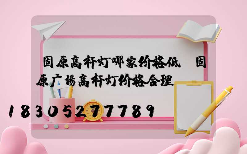 固原高杆灯哪家价格低(固原广场高杆灯价格合理)
