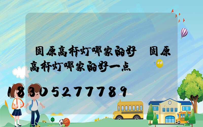 固原高杆灯哪家的好(固原高杆灯哪家的好一点)