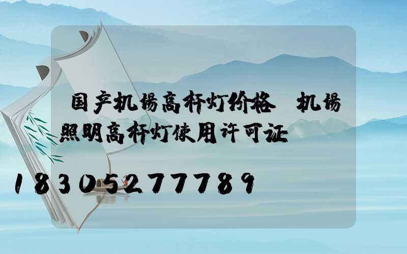 国产机场高杆灯价格(机场照明高杆灯使用许可证)
